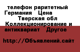 телефон раритетный, Германия › Цена ­ 4 000 - Тверская обл. Коллекционирование и антиквариат » Другое   